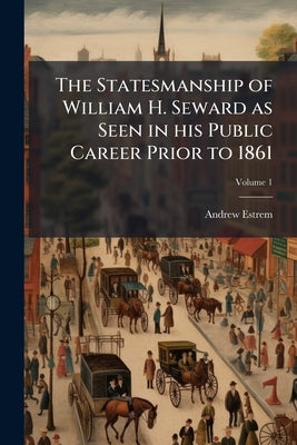 The Statesmanship of William H. Seward as Seen in his Public Career Prior to 1861; Volume 1 by Estrem, Andrew