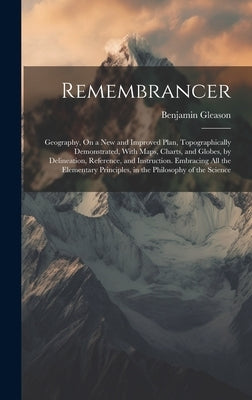 Remembrancer: Geography, On a New and Improved Plan, Topographically Demonstrated, With Maps, Charts, and Globes, by Delineation, Re by Gleason, Benjamin