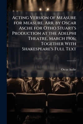 Acting Version of Measure for Measure. Arr. by Oscar Asche for Otho Stuart's Production at the Adelphi Theatre, March 1906; Together With Shakespeare' by Asche, Oscar