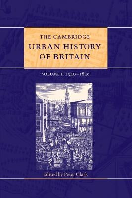 The Cambridge Urban History of Britain: Volume 2, 1540-1840 by Clark, Peter