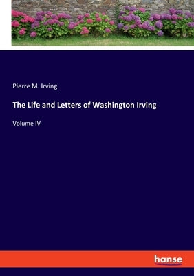 The Life and Letters of Washington Irving: Volume IV by Irving, Pierre M.