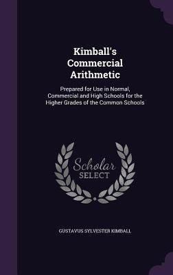 Kimball's Commercial Arithmetic: Prepared for Use in Normal, Commercial and High Schools for the Higher Grades of the Common Schools by Kimball, Gustavus Sylvester