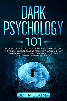 Dark Psychology 101: An Expert Guide to Discover the Manipulation, Emotional Influence, Reading People, Hypnotism, and How to Analyze Peopl by Clark, John