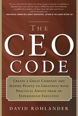 The CEO Code: Create a Great Company and Inspire People to Greatness with Practical Advice from an Experienced Executive by Rohlander, David
