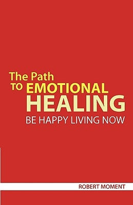 The Path to Emotional Healing: Be Happy Living Now by Moment, Robert