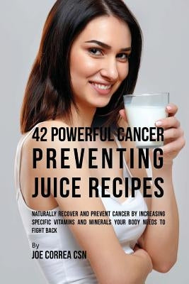 42 Powerful Cancer Preventing Juice Recipes: Naturally Recover and Prevent Cancer by Increasing Specific Vitamins and Minerals Your Body Needs to Figh by Correa Csn, Joe