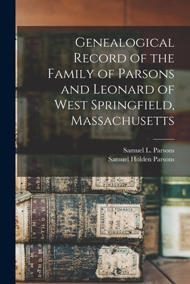 Genealogical Record of the Family of Parsons and Leonard of West Springfield, Massachusetts by Parsons, Samuel L. (Samuel Leonard)