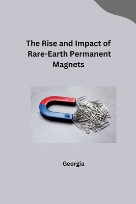 The Rise and Impact of Rare-Earth Permanent Magnets by Georgia