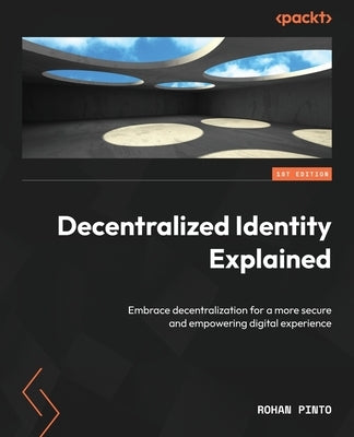 Decentralized Identity Explained: Embrace decentralization for a more secure and empowering digital experience by Pinto, Rohan