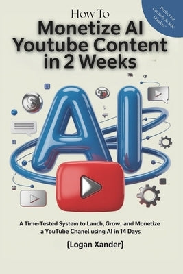 Monetize Your AI YouTube Content in 2 Weeks (No Face, No Editing, No Problem): A Time-Tested System to Launch, Grow, and Monetize a YouTube Channel Us by Xander, Logan