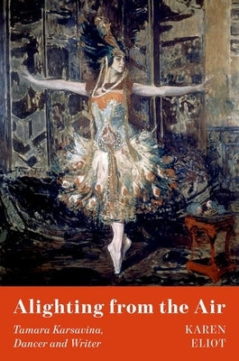 Alighting from the Air: Tamara Karsavina, Dancer and Writer by Eliot, Karen