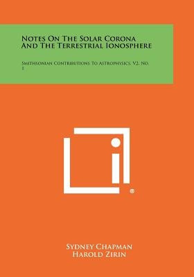 Notes on the Solar Corona and the Terrestrial Ionosphere: Smithsonian Contributions to Astrophysics, V2, No. 1 by Chapman, Sydney