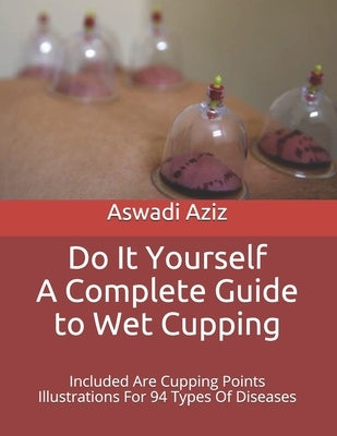 Do It Yourself - a Complete Guide to Wet Cupping: Included Are Cupping Points Illustrations For 94 Types Of Diseases by Aziz, Aswadi