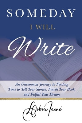 Someday I Will Write: An Uncommon Journey to Finding Time to Tell Your Stories, Finish Your Book, and Fulfill Your Dream by Irene, Debra