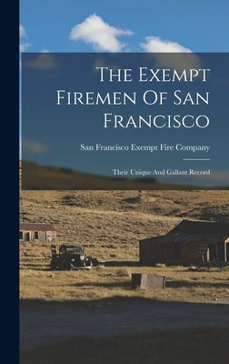 The Exempt Firemen Of San Francisco; Their Unique And Gallant Record by Exempt Fire Company, San Francisco