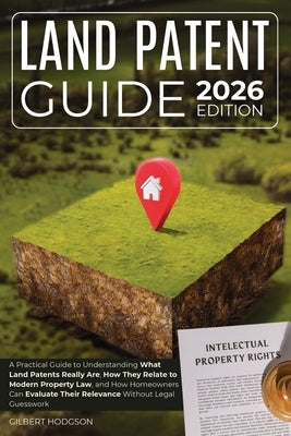 Land Patent Guide: A Practical Guide to Understanding What Land Patents Really Are, How They Relate to Modern Property Law, and How Homeowners Can Eva by Hodgson, Gilbert