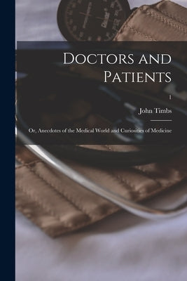 Doctors and Patients; or, Anecdotes of the Medical World and Curiosities of Medicine; 1 by Timbs, John 1801-1875