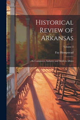 Historical Review of Arkansas: Its Commerce, Industry and Modern Affairs; Volume 3 by Hempstead, Fay
