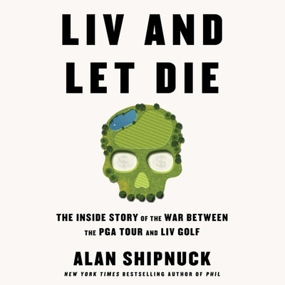 LIV and Let Die: The Inside Story of the War Between the PGA Tour and LIV Golf by Shipnuck, Alan