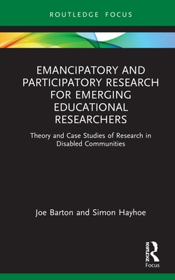 Emancipatory and Participatory Research for Emerging Educational Researchers: Theory and Case Studies of Research in Disabled Communities by Barton, Joe