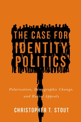 The Case for Identity Politics: Polarization, Demographic Change, and Racial Appeals by Stout, Christopher T.