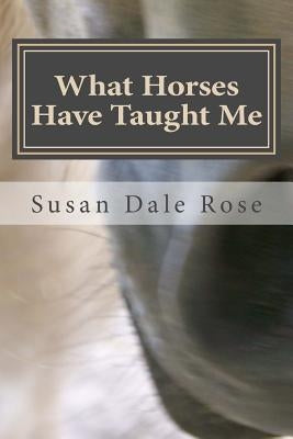 What Horses Have Taught Me by Rose, Susan Dale