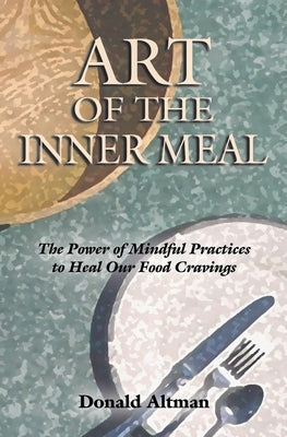 Art of the Inner Meal: The Power of Mindful Practices to Heal Our Food Cravings by Altman, Donald