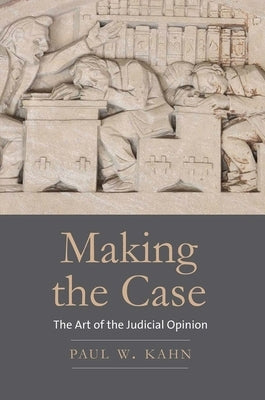 Making the Case: The Art of the Judicial Opinion by Kahn, Paul W.