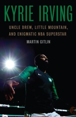 Kyrie Irving: Uncle Drew, Little Mountain, and Enigmatic NBA Superstar by Gitlin, Martin