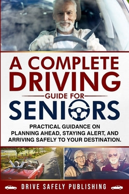 A Complete Driving Guide for Seniors: Practical Guidance on Planning Ahead, Staying Alert, and Arriving Safely to Your Destination by Lopez, Omar A.