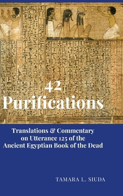42 Purifications: Translations & Commentary on Utterance 125 of the Ancient Egyptian Book of the Dead by Siuda, Tamara L.