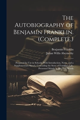The Autobiography of Benjamin Franklin. (Complete.): Prepared for Use in Schools. With Introduction, Notes, and a Supplementary Sketch, Concuding the by Franklin, Benjamin