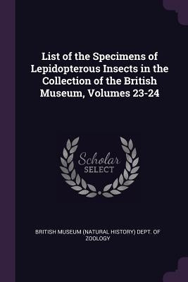 List of the Specimens of Lepidopterous Insects in the Collection of the British Museum, Volumes 23-24 by British Museum (Natural History) Dept O.