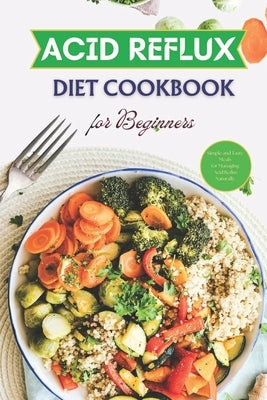 Acid Reflux Diet Cookbook for Beginners: Simple and Tasty Meals for Managing Acid Reflux Naturally by Shriver, Lina D.