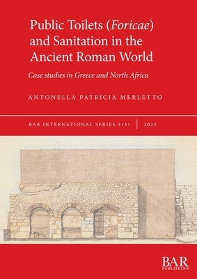 Public Toilets (Foricae) and Sanitation in the Ancient Roman World: Case studies in Greece and North Africa by Merletto, Antonella Patricia