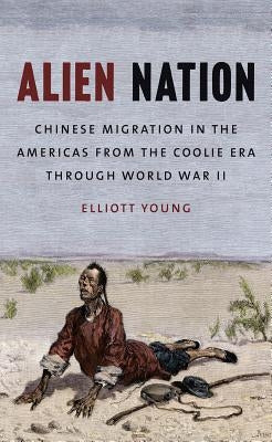 Alien Nation: Chinese Migration in the Americas from the Coolie Era through World War II by Young, Elliott