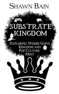 Substrate Kingdom: Exploring Where God's Kingdom and Pop Culture Meet by Bain, Shawn