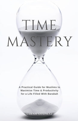 Time Mastery: A Practical Guide for Muslims to Maximise Time & Productivity for a Life Filled With Barakah by Gulfraz, Sarah