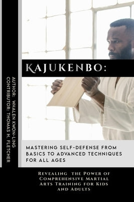 Kajukenbo: Mastering Self-Defense from Basics to Advanced Techniques for All Ages: Revealing the Power of Comprehensive Martial A by Fletcher, Thomas H.