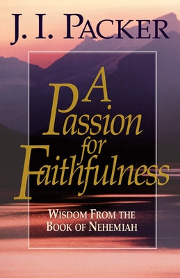 A Passion for Faithfulness: Wisdom from the Book of Nehemiah by Packer, J. I.