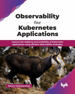Observability for Kubernetes Applications: Improve the resiliency and availability of Kubernetes applications using efficient observability strategies by Venkataraman, Vikram