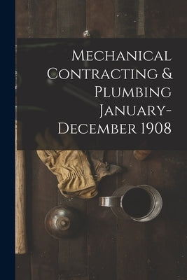 Mechanical Contracting & Plumbing January-December 1908 by Anonymous
