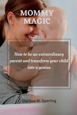 Mommy Magic: How to be an extraordinary parent and transform your child into a genius. by W. Sperling, Clarissa