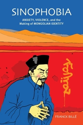 Sinophobia: Anxiety, Violence, and the Making of Mongolian Identity by Billé, Franck