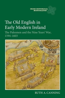 The Old English in Early Modern Ireland: The Palesmen and the Nine Years' War, 1594-1603 by Canning, Ruth