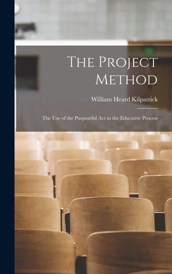 The Project Method: The Use of the Purposeful Act in the Educative Process by Kilpatrick, William Heard