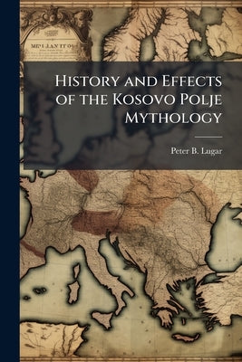 History and Effects of the Kosovo Polje Mythology by Lugar, Peter B.