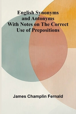 English Synonyms and Antonyms; With Notes on the Correct Use of Prepositions by Champlin Fernald, James