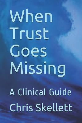 When Trust Goes Missing: A Clinical Guide by Skellett, Chris