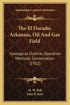 The El Dorado, Arkansas, Oil and Gas Field: Geological Outline, Operation Methods, Conservation (1922) by Bell, H. W.